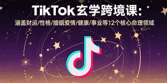（15713期）TikTok玄学跨境课：涵盖财运/性格/婚姻爱情/健康/事业等12个核心命理领域-副业部