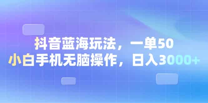（13729期）抖音蓝海玩法，一单50，小白手机无脑操作，日入3000+-副业部