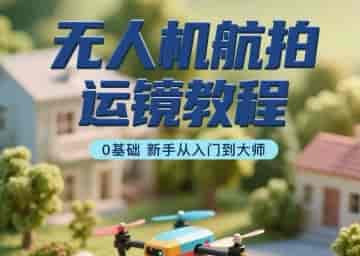 无人机航拍运镜教程，0基础新手从入门到大师-副业部