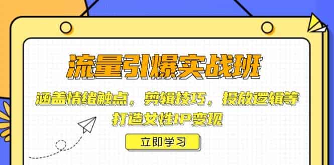 流量引爆实战班,涵盖情绪触点,剪辑技巧,投放逻辑等,打造女性IP变现-副业部