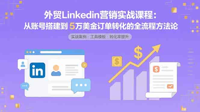 （15766期）外贸LinkedIn营销实战课程：从账号搭建到5万美金订单转化的全流程方法论-副业部