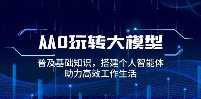 从0玩转大模型，普及基础知识，搭建个人智能体，助力高效工作生活-副业部