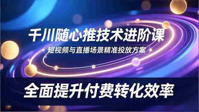 （16688期）千川随心推技术进阶课，短视频与直播场景精准投放方案，全面提升付费转化效率-副业部