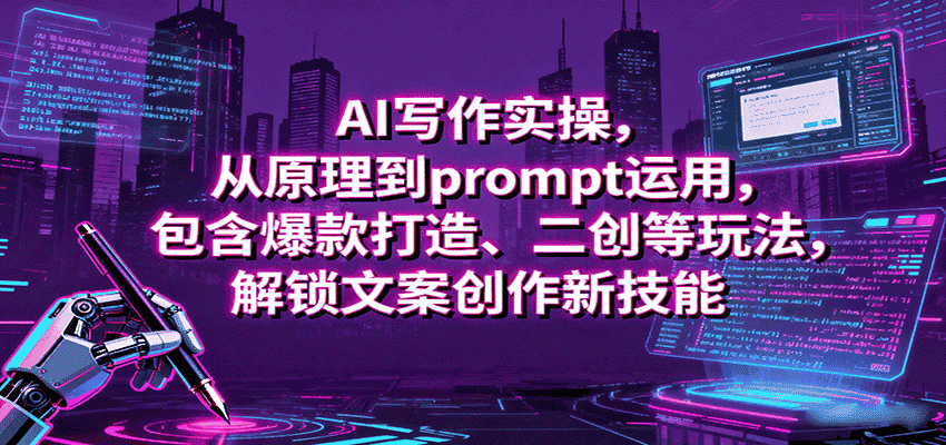 AI写作实操,从原理到prompt运用,包含爆款打造、二创等玩法,解锁文案创作新技能-副业部