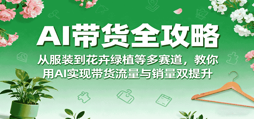 AI带货全攻略，从服装到花卉绿植等多赛道，教你用AI实现带货流量与销量双提升-副业部