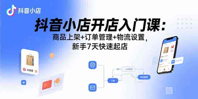 （15947期）抖音小店开店入门课：商品上架+订单管理+物流设置，新手7天快速起店-副业部