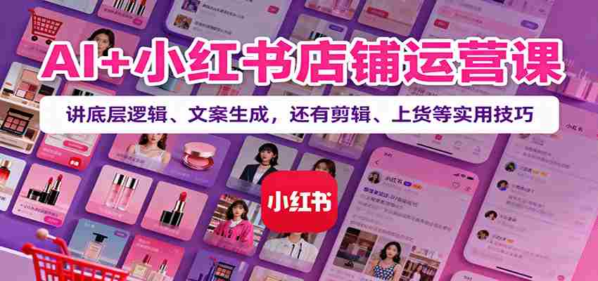 AI+小红书店铺运营课:讲底层逻辑、文案生成,还有剪辑、上货等实用技巧-副业部