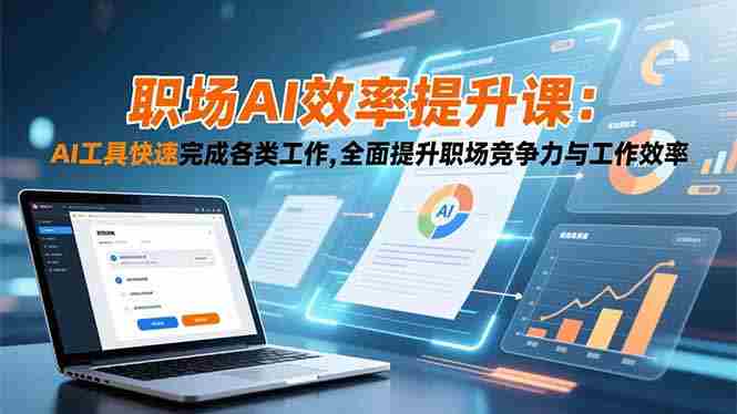 （16598期）职场AI效率提升课：AI工具快速完成各类工作,全面提升职场竞争力与工作效率-副业部