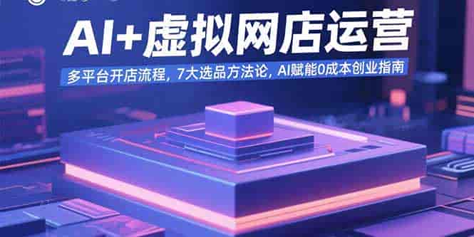 （15692期）AI+虚拟网店运营：多平台开店流程，7大选品方法论，AI赋能0成本创业指南-副业部