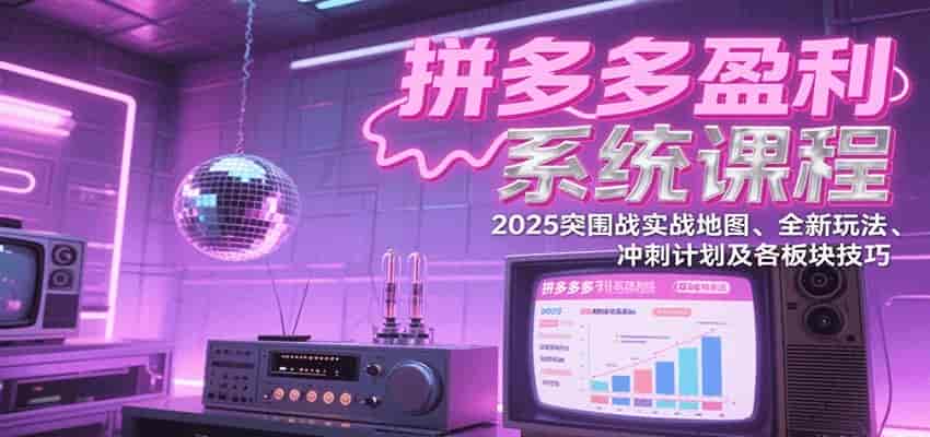 拼多多盈利系统课:2025突围战实战地图、全新玩法、冲刺计划及各板块技巧(更新9月)-副业部