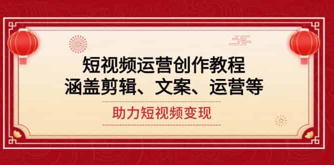 短视频运营创作教程，涵盖剪辑、文案、运营等，助力短视频变现-副业部