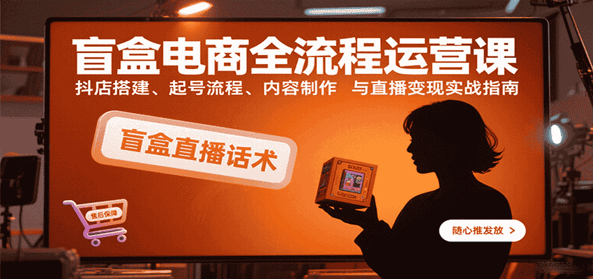 盲盒电商全流程运营课：抖店搭建、起号流程、内容制作与直播变现实战指南