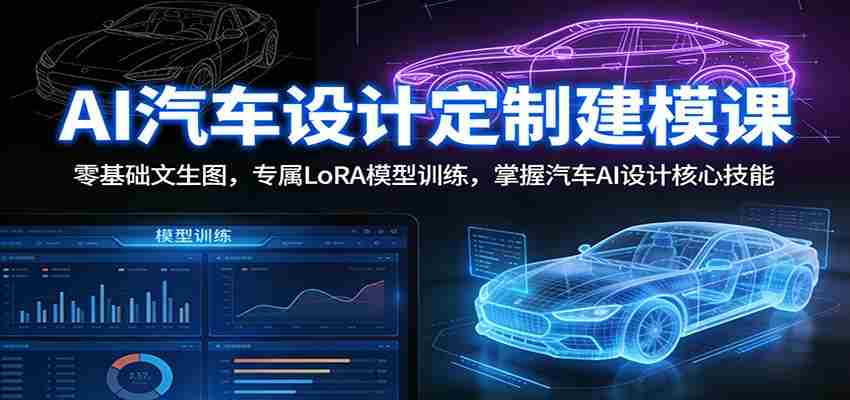 AI汽车设计定制建模课:零基础文生图,专属LoRA模型训练,掌握汽车AI设计核心技能-副业部