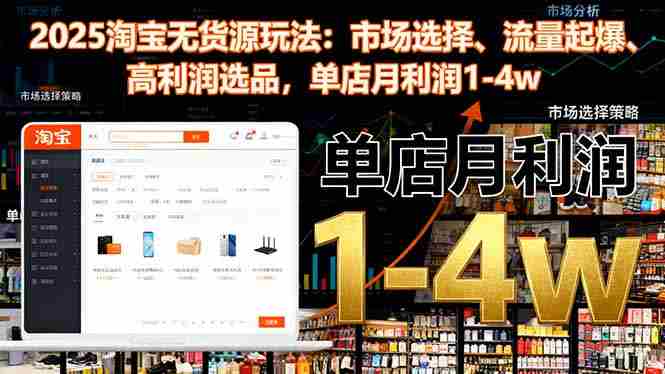 （16445期）2025淘宝无货源玩法：市场选择、流量起爆、高利润选品，单店月利润1-4w-副业部