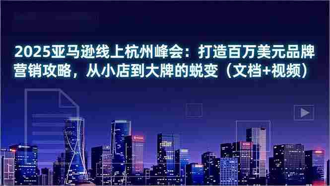 （16850期）2025亚马逊线上杭州峰会：打造百万美元品牌营销攻略，从小店到大牌的蜕变（文档+视频）-副业部