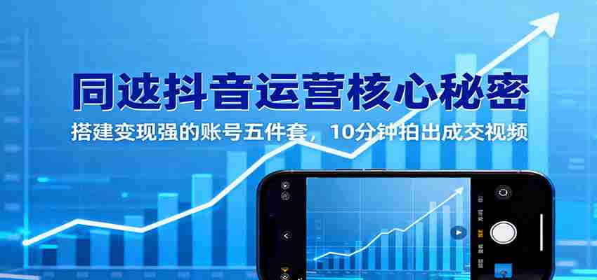 同城抖音运营核心秘密：搭建变现强的账号五件套，10分钟拍出成交视频-副业部