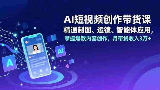 （16871期）AI短视频创作带货课，精通制图、运镜、智能体应用，掌握爆款内容创作，月带货收入3万+-副业部