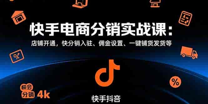 （15523期）快手电商分销实战课：店铺开通，快分销入驻、佣金设置、一键铺货发货等