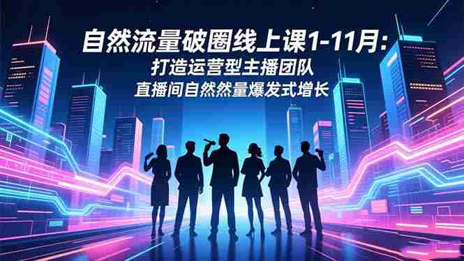 （16582期）自然流量破圈线上课1-11月：打造运营型主播团队 直播间自然流量爆发式增长-副业部