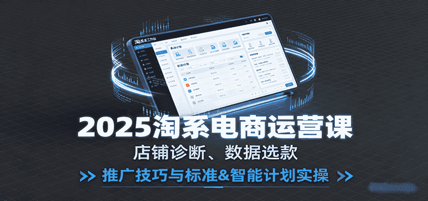 2025淘系电商运营课:店铺诊断、数据选款,推广技巧与标准&智能计划实操-副业部