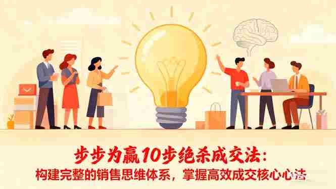（16465期）步步为赢10步绝杀成交法：构建完整的销售思维体系，掌握高效成交核心心法