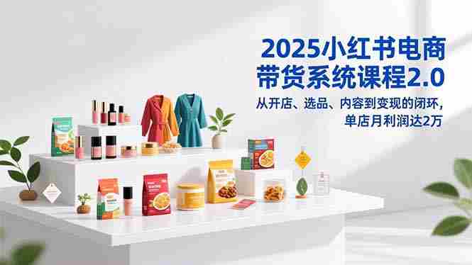 （16880期）2025小红书电商带货系统课程2.0，从开店、选品、内容到变现的闭环，单店月利润达2万-副业部
