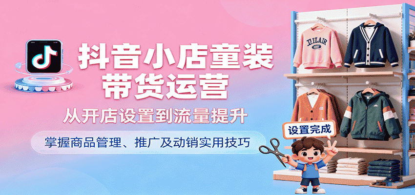 抖音小店童装带货运营,从开店设置到流量提升,掌握商品管理、推广及动销实用技巧-副业部