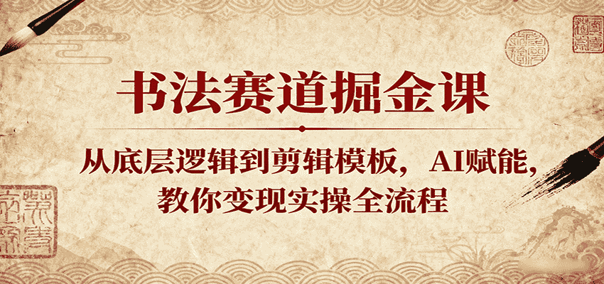 书法赛道掘金课：从底层逻辑到剪辑模板，AI赋能，教你变现实操全流程