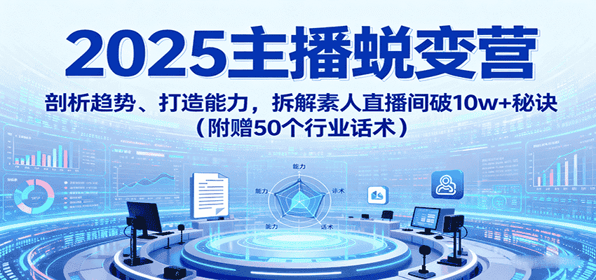 2025主播蜕变营:剖析趋势、打造能力,拆解素人直播间破10w+秘诀(附赠50个行业话术)-副业部