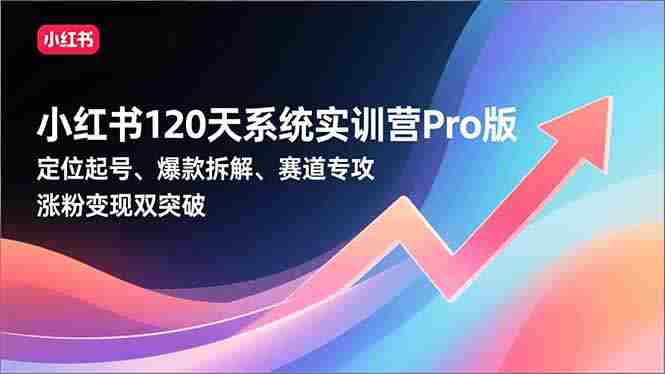 （16829期）小红书120天系统实训营Pro版，定位起号、爆款拆解、赛道专攻，实现涨粉变现双突破-副业部