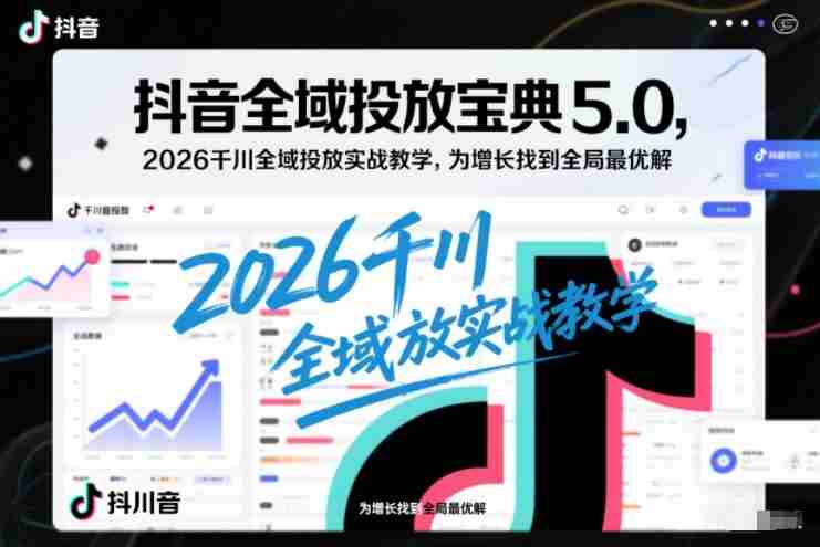 抖音全域投放宝典5.0，2026千川全域投放实战教学，为增长找到全局最优解