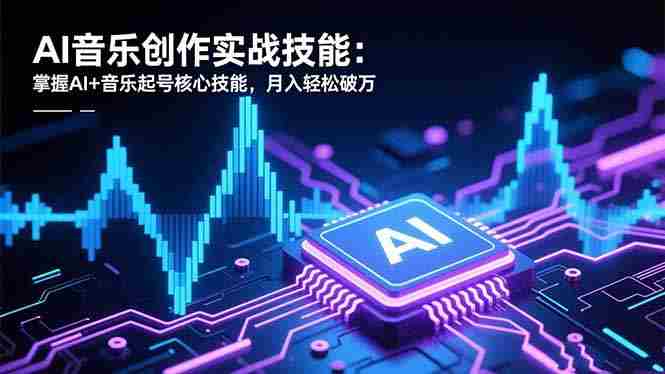 （16600期）AI音乐创作实战技能：掌握AI+音乐起号核心技能，月入轻松破万-副业部