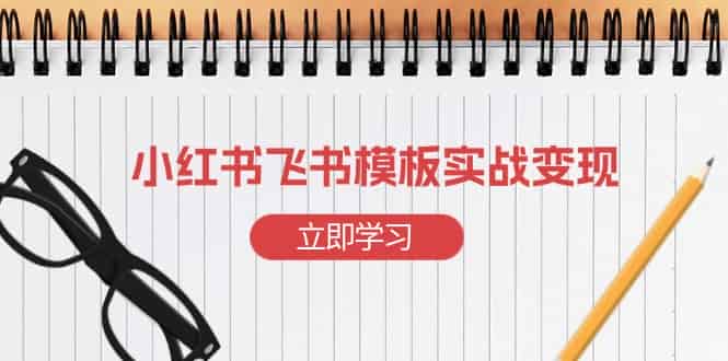 （13736期）小红书飞书 模板实战变现：小红书快速起号，搭建一个赚钱的飞书模板-副业部