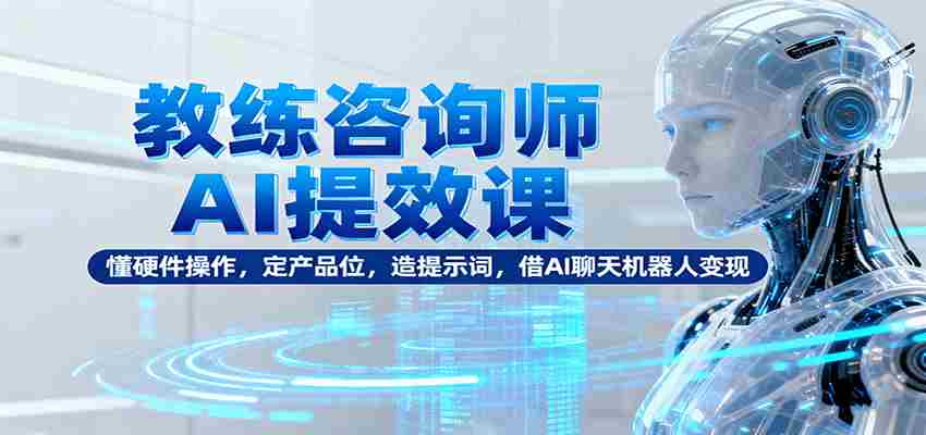 教练咨询师AI提效课:懂硬件操作,定产品位,造提示词,借AI聊天机器人变现-副业部