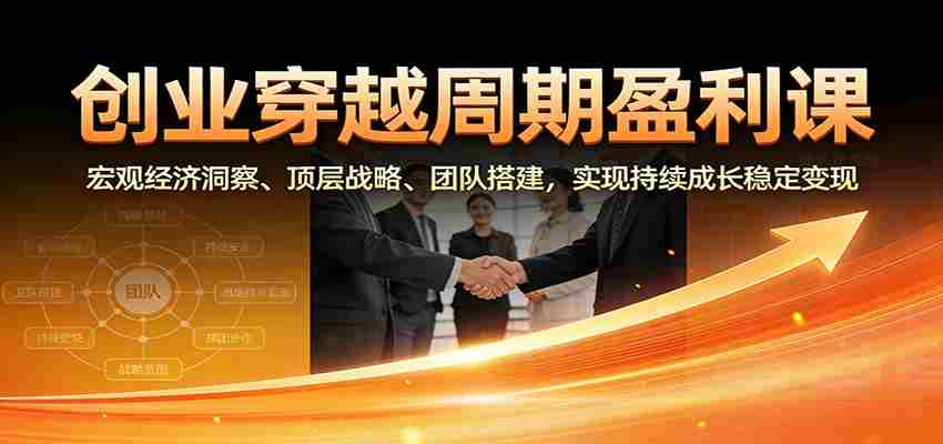 创业穿越周期盈利课:宏观经济洞察、顶层战略、团队搭建,实现持续成长稳定变现-副业部