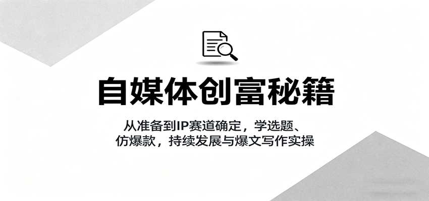 自媒体创富秘籍:从准备到IP赛道确定,学选题、仿爆款,持续发展与爆文写作实操-副业部