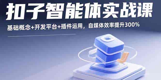 （15922期）扣子智能体实战课，基础概念+开发平台+插件运用，自媒体效率提升300%-副业部