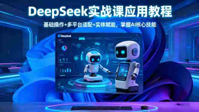 （16391期）DeepSeek实战课应用教程、基础操作+多平台适配+实体赋能，掌握AI核心技能-副业部