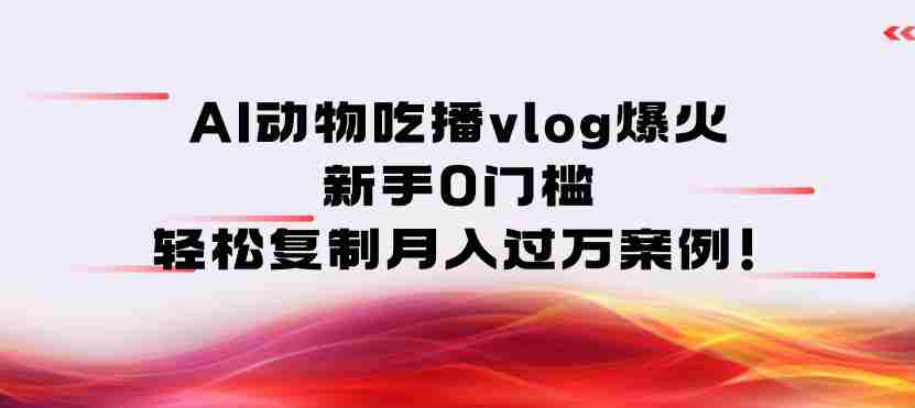 AI动物吃播vlog爆火：新手0门槛，轻松复制月入过1W案例！-副业部
