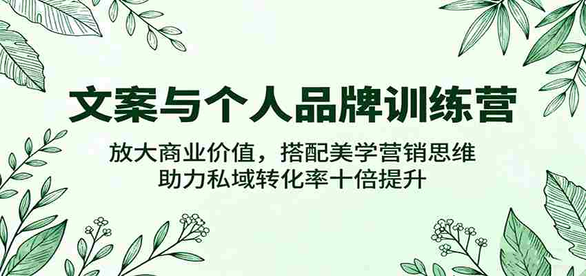 文案与个人品牌训练营,放大商业价值,搭配美学营销思维,助力私域转化率十倍提升-副业部