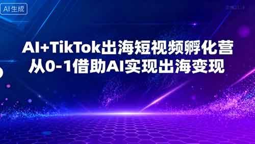 AI+TikTok出海短视频孵化营,从0-1借助AI实现出海变现-副业部