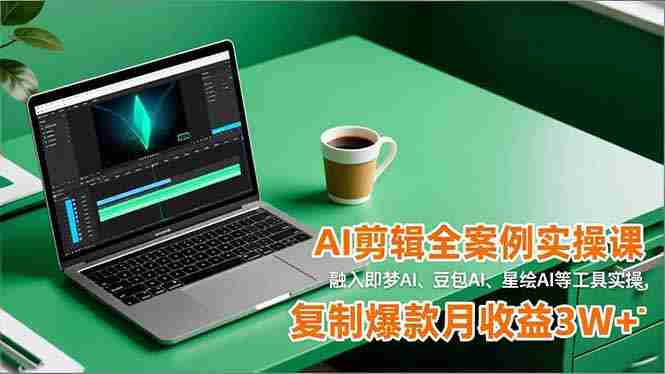 （16770期）AI剪辑全案例实操课，融入即梦AI、豆包AI、星绘AI等工具实操，复制爆款月收益3W+-副业部