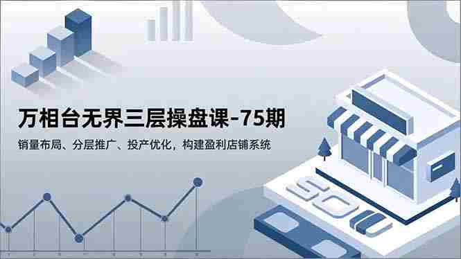 （16769期）万相台无界三层操盘课-75期，销量布局、分层推广、投产优化，构建盈利店铺系统-副业部