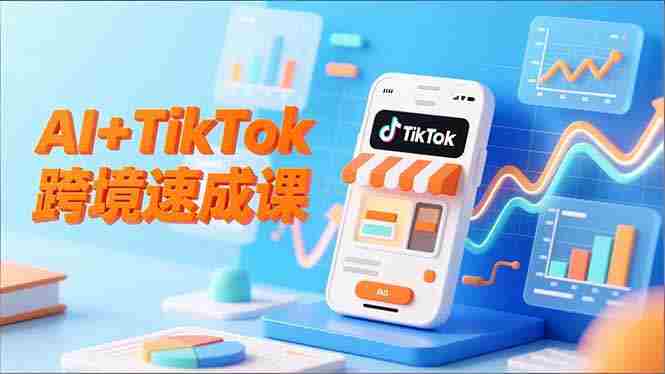 （16745期）AI+TikTok跨境速成课，智能翻译、店铺定位、流程拆解，7天高效上线运营-副业部