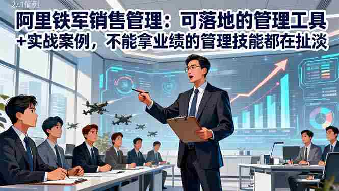 （16436期）阿里铁军销售管理：可落地的管理工具+实战案例，不能拿业绩的管理都在扯淡-副业部