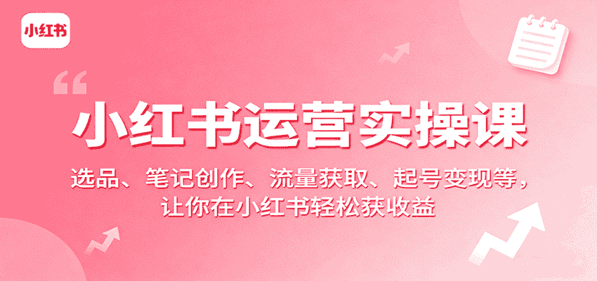 小红书运营实操课：选品、笔记创作、流量获取、起号变现等，让你在小红书轻松获收益