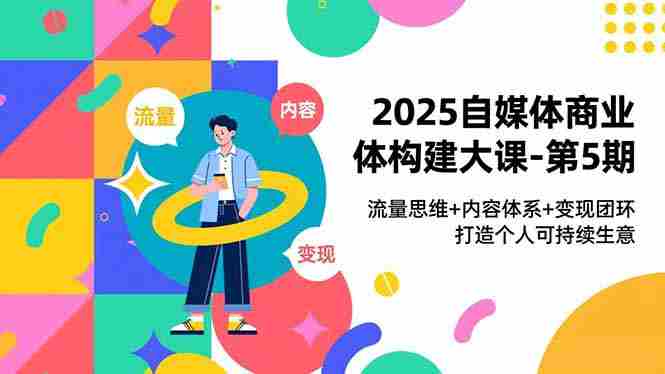 （16827期）2025自媒体商业体构建大课-第5期，流量思维+内容体系+变现闭环，打造个人可持续生意-副业部