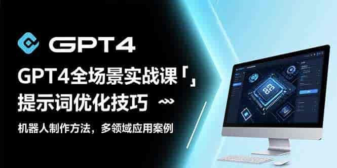 （15499期）GPT4全场景实战课：提示词优化技巧，机器人制作方法，多领域应用案例