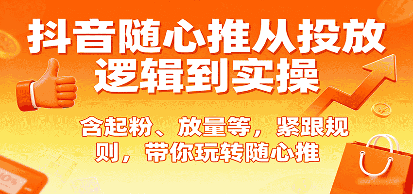 抖音随心推从投放逻辑到实操,含起粉、放量等,紧跟规则,带你玩转随心推-副业部