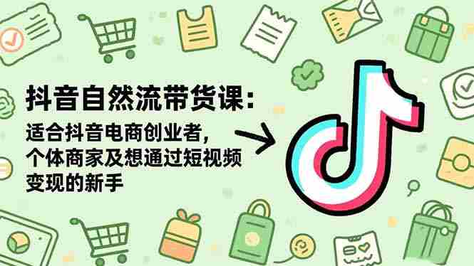 （16528期）抖音自然流带货课：适合抖音电商创业者,个体商家及想通过短视频变现的新手-副业部